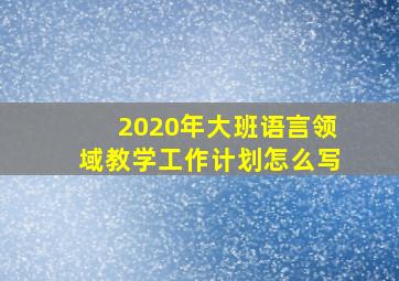 2020年大班语言领域教学工作计划怎么写