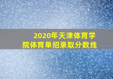 2020年天津体育学院体育单招录取分数线