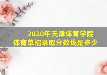 2020年天津体育学院体育单招录取分数线是多少