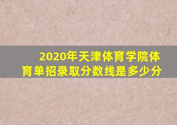 2020年天津体育学院体育单招录取分数线是多少分