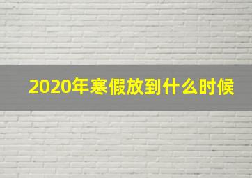 2020年寒假放到什么时候