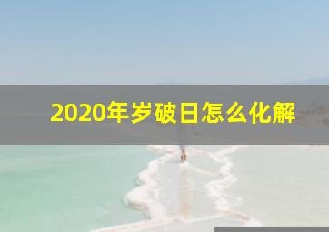 2020年岁破日怎么化解