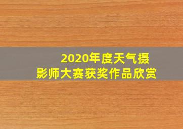 2020年度天气摄影师大赛获奖作品欣赏