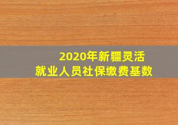 2020年新疆灵活就业人员社保缴费基数