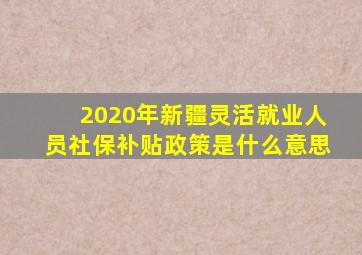 2020年新疆灵活就业人员社保补贴政策是什么意思