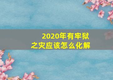 2020年有牢狱之灾应该怎么化解