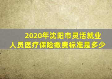 2020年沈阳市灵活就业人员医疗保险缴费标准是多少