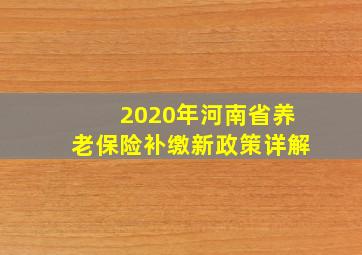 2020年河南省养老保险补缴新政策详解