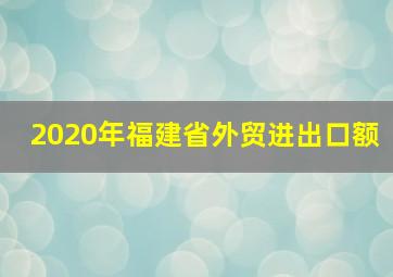 2020年福建省外贸进出口额