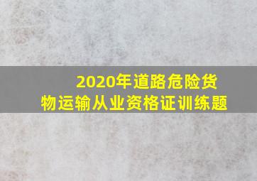 2020年道路危险货物运输从业资格证训练题