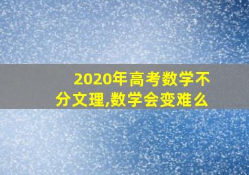 2020年高考数学不分文理,数学会变难么