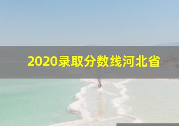 2020录取分数线河北省