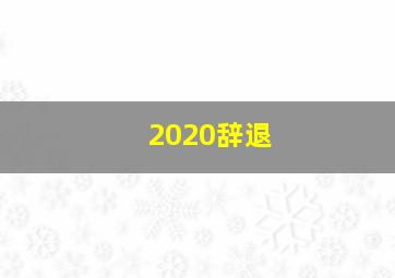 2020辞退