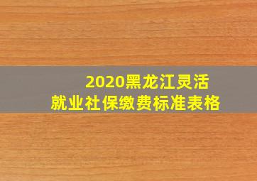 2020黑龙江灵活就业社保缴费标准表格