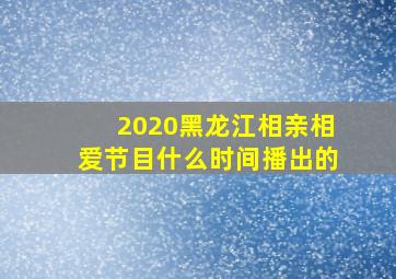 2020黑龙江相亲相爱节目什么时间播出的