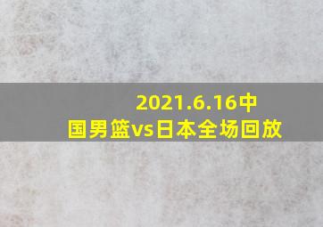 2021.6.16中国男篮vs日本全场回放