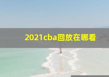 2021cba回放在哪看