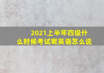 2021上半年四级什么时候考试呢英语怎么说