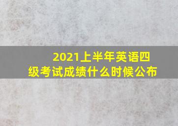 2021上半年英语四级考试成绩什么时候公布