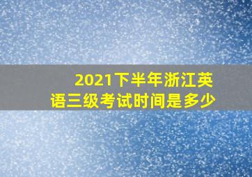 2021下半年浙江英语三级考试时间是多少