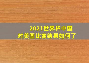 2021世界杯中国对美国比赛结果如何了