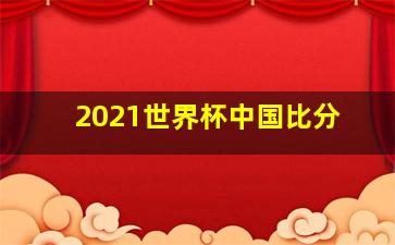 2021世界杯中国比分