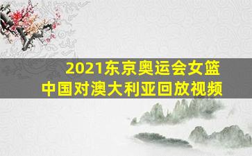 2021东京奥运会女篮中国对澳大利亚回放视频