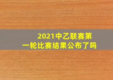 2021中乙联赛第一轮比赛结果公布了吗