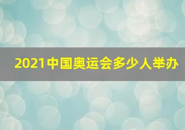 2021中国奥运会多少人举办