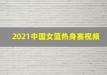 2021中国女篮热身赛视频