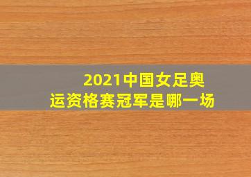 2021中国女足奥运资格赛冠军是哪一场