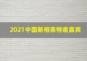 2021中国新相亲特邀嘉宾