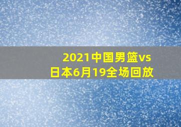 2021中国男篮vs日本6月19全场回放