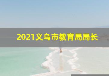 2021义乌市教育局局长