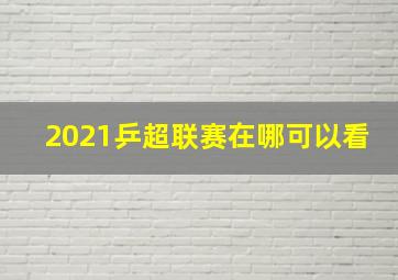 2021乒超联赛在哪可以看