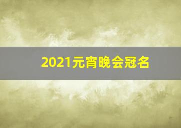 2021元宵晚会冠名