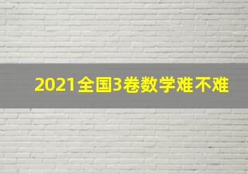 2021全国3卷数学难不难