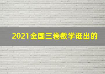 2021全国三卷数学谁出的