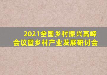 2021全国乡村振兴高峰会议暨乡村产业发展研讨会