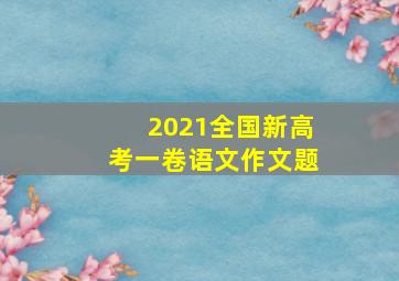 2021全国新高考一卷语文作文题