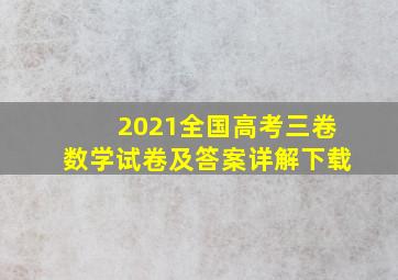 2021全国高考三卷数学试卷及答案详解下载