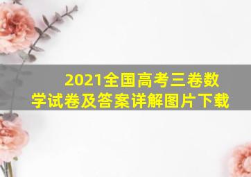 2021全国高考三卷数学试卷及答案详解图片下载