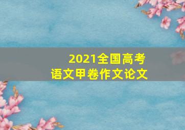 2021全国高考语文甲卷作文论文