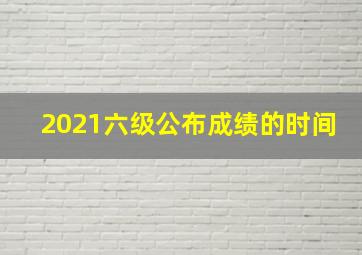 2021六级公布成绩的时间