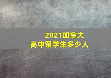 2021加拿大高中留学生多少人