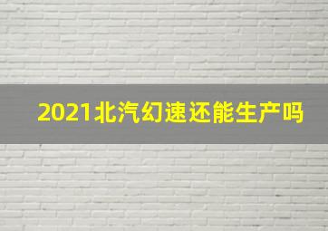 2021北汽幻速还能生产吗