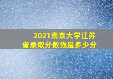 2021南京大学江苏省录取分数线是多少分