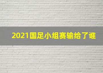 2021国足小组赛输给了谁