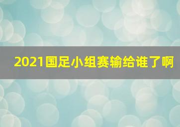 2021国足小组赛输给谁了啊