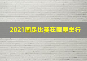 2021国足比赛在哪里举行